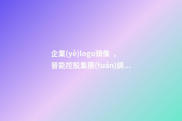 企業(yè)logo頭像，晉能控股集團(tuán)調(diào)整!企業(yè)標(biāo)識(shí)(LOGO)被全網(wǎng)刪除